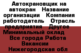 Автокрановщик на автокран › Название организации ­ Компания-работодатель › Отрасль предприятия ­ Другое › Минимальный оклад ­ 1 - Все города Работа » Вакансии   . Нижегородская обл.